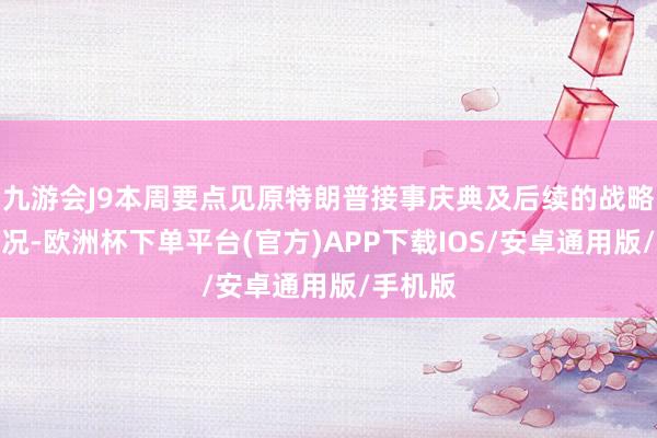 九游会J9本周要点见原特朗普接事庆典及后续的战略罢了情况-欧洲杯下单平台(官方)APP下载IOS/安卓通用版/手机版