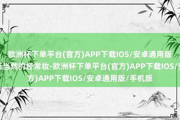 欧洲杯下单平台(官方)APP下载IOS/安卓通用版/手机版无论是簇新当然的经常妆-欧洲杯下单平台(官方)APP下载IOS/安卓通用版/手机版