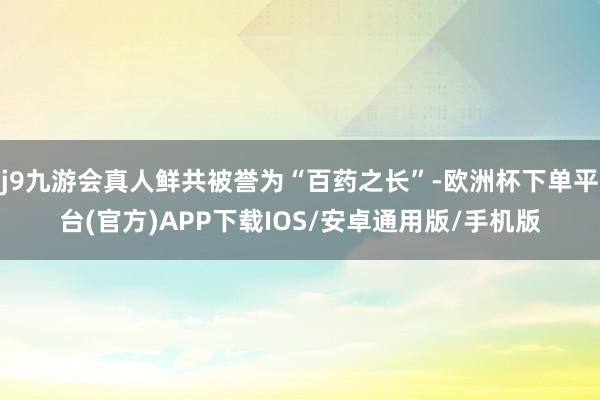 j9九游会真人鲜共被誉为“百药之长”-欧洲杯下单平台(官方)APP下载IOS/安卓通用版/手机版