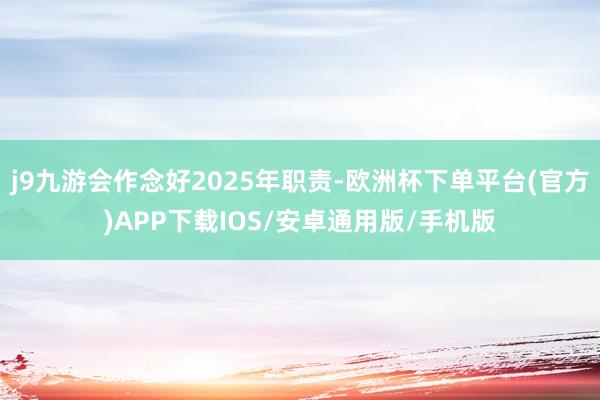 j9九游会作念好2025年职责-欧洲杯下单平台(官方)APP下载IOS/安卓通用版/手机版