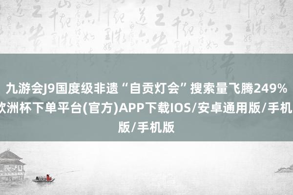 九游会J9国度级非遗“自贡灯会”搜索量飞腾249%-欧洲杯下单平台(官方)APP下载IOS/安卓通用版/手机版