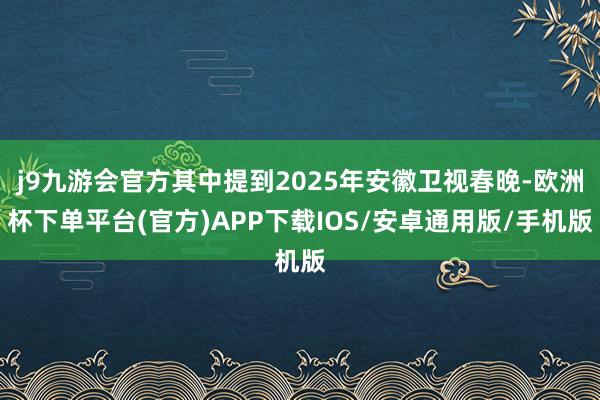 j9九游会官方其中提到2025年安徽卫视春晚-欧洲杯下单平台(官方)APP下载IOS/安卓通用版/手机版