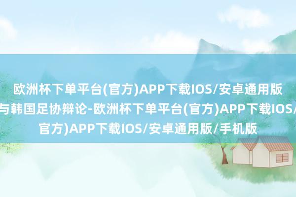 欧洲杯下单平台(官方)APP下载IOS/安卓通用版/手机版咱们将最初与韩国足协辩论-欧洲杯下单平台(官方)APP下载IOS/安卓通用版/手机版