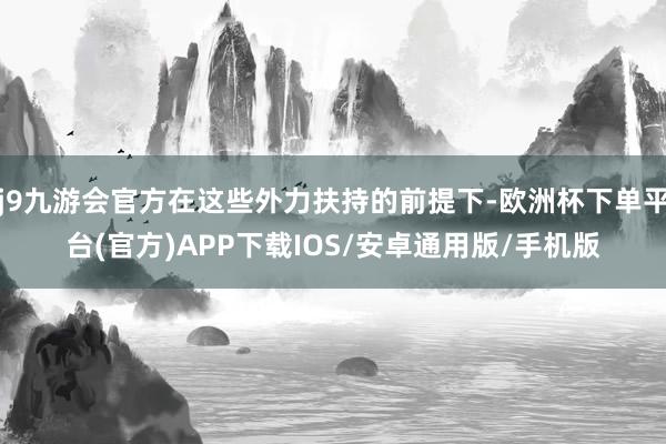 j9九游会官方在这些外力扶持的前提下-欧洲杯下单平台(官方)APP下载IOS/安卓通用版/手机版