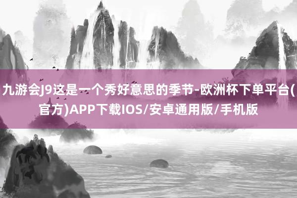 九游会J9这是一个秀好意思的季节-欧洲杯下单平台(官方)APP下载IOS/安卓通用版/手机版