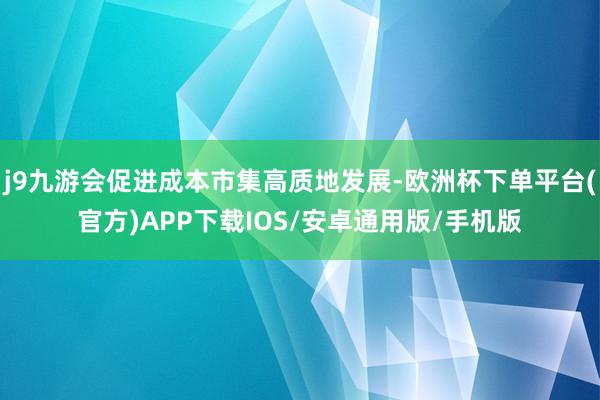 j9九游会促进成本市集高质地发展-欧洲杯下单平台(官方)APP下载IOS/安卓通用版/手机版