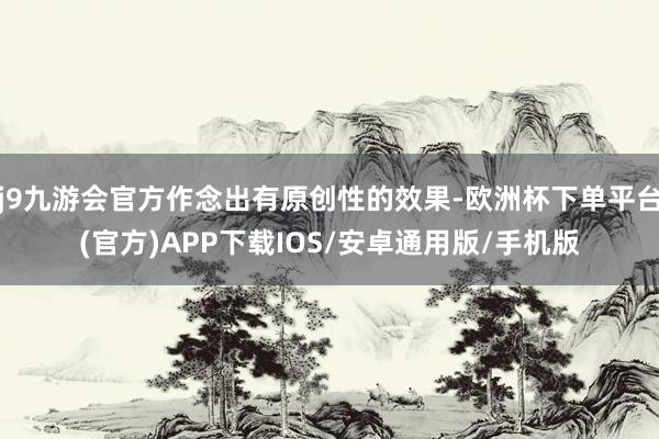 j9九游会官方作念出有原创性的效果-欧洲杯下单平台(官方)APP下载IOS/安卓通用版/手机版