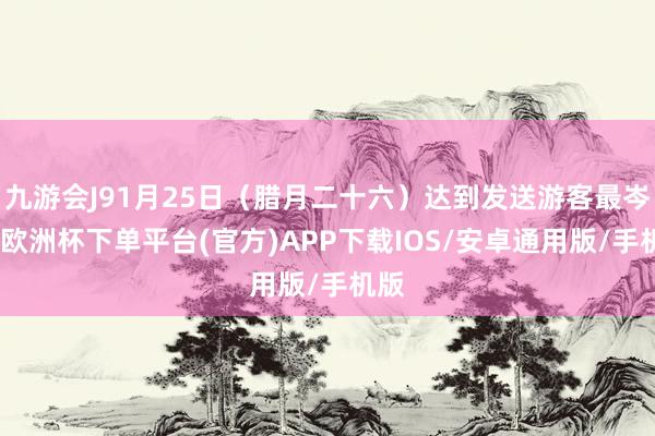 九游会J91月25日（腊月二十六）达到发送游客最岑岭-欧洲杯下单平台(官方)APP下载IOS/安卓通用版/手机版