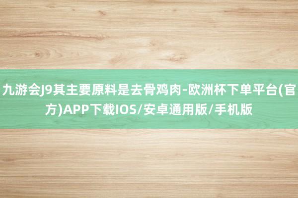 九游会J9其主要原料是去骨鸡肉-欧洲杯下单平台(官方)APP下载IOS/安卓通用版/手机版