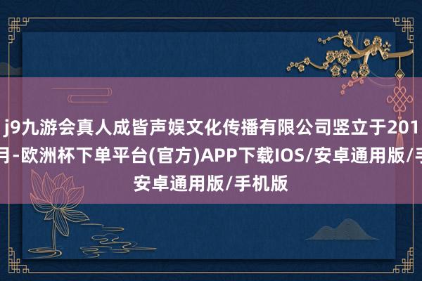 j9九游会真人成皆声娱文化传播有限公司竖立于2012年7月-欧洲杯下单平台(官方)APP下载IOS/安卓通用版/手机版