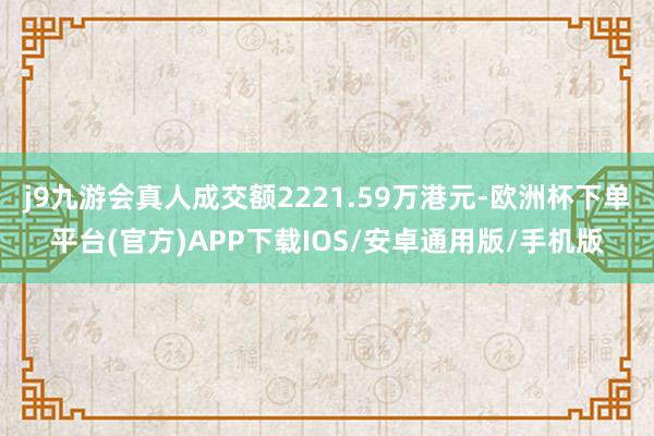 j9九游会真人成交额2221.59万港元-欧洲杯下单平台(官方)APP下载IOS/安卓通用版/手机版