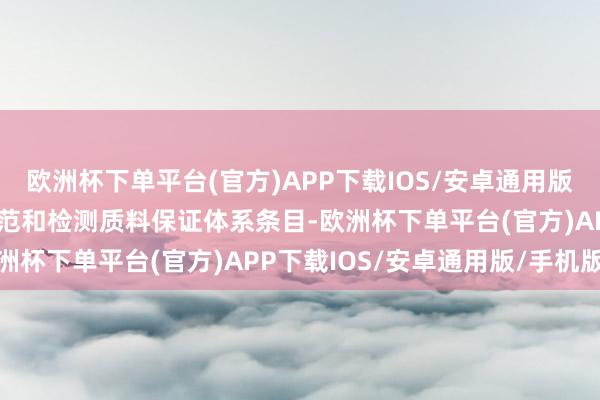 欧洲杯下单平台(官方)APP下载IOS/安卓通用版/手机版严格落实技巧模范和检测质料保证体系条目-欧洲杯下单平台(官方)APP下载IOS/安卓通用版/手机版