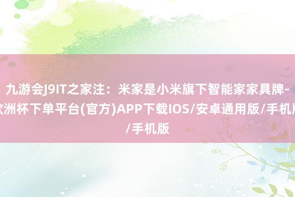 九游会J9IT之家注：米家是小米旗下智能家家具牌-欧洲杯下单平台(官方)APP下载IOS/安卓通用版/手机版