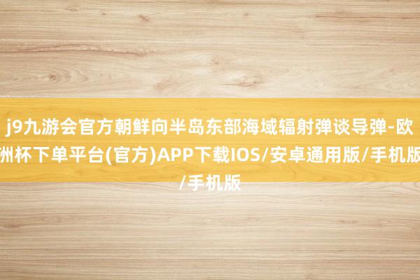 j9九游会官方朝鲜向半岛东部海域辐射弹谈导弹-欧洲杯下单平台(官方)APP下载IOS/安卓通用版/手机版