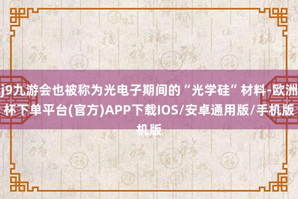j9九游会也被称为光电子期间的“光学硅”材料-欧洲杯下单平台(官方)APP下载IOS/安卓通用版/手机版