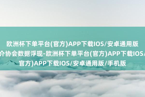 欧洲杯下单平台(官方)APP下载IOS/安卓通用版/手机版市房地产中介协会数据浮现-欧洲杯下单平台(官方)APP下载IOS/安卓通用版/手机版