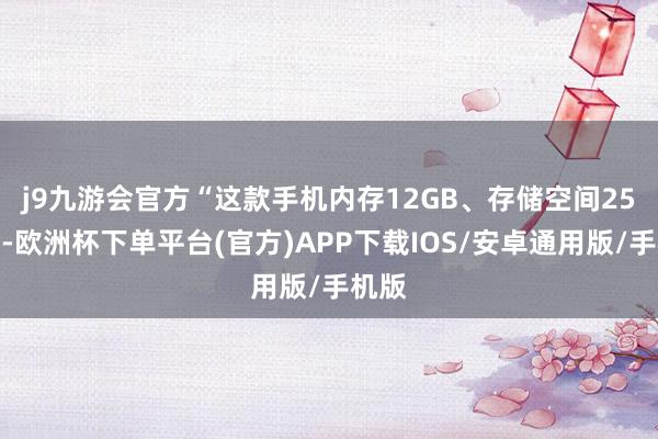 j9九游会官方 “这款手机内存12GB、存储空间256GB-欧洲杯下单平台(官方)APP下载IOS/安卓通用版/手机版