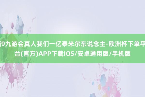 j9九游会真人我们一亿泰米尔东说念主-欧洲杯下单平台(官方)APP下载IOS/安卓通用版/手机版