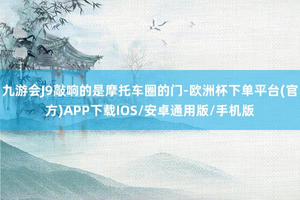 九游会J9敲响的是摩托车圈的门-欧洲杯下单平台(官方)APP下载IOS/安卓通用版/手机版