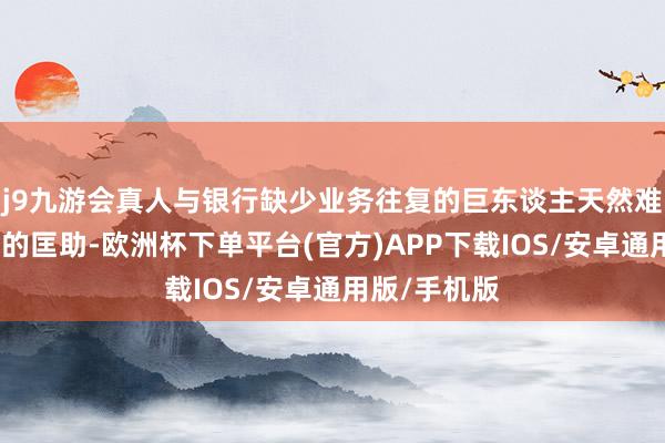 j9九游会真人与银行缺少业务往复的巨东谈主天然难以得回银行的匡助-欧洲杯下单平台(官方)APP下载IOS/安卓通用版/手机版